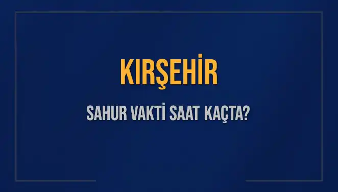 Kırşehir'de Sahur Vakti Ne Zaman? 2025 Takvimi Açıklandı!